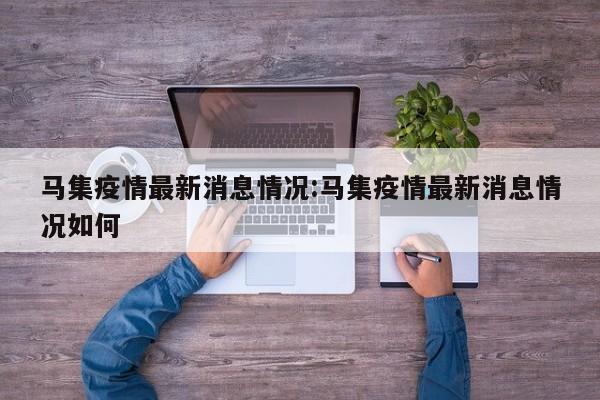 马集疫情最新消息情况:马集疫情最新消息情况如何