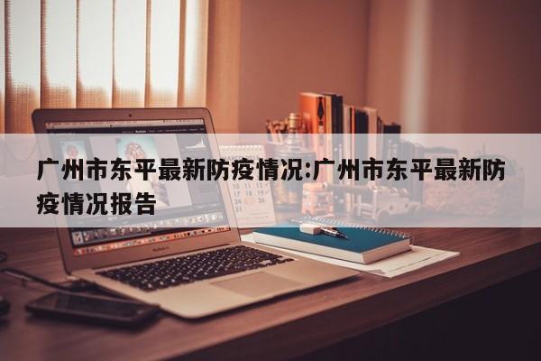 广州市东平最新防疫情况:广州市东平最新防疫情况报告
