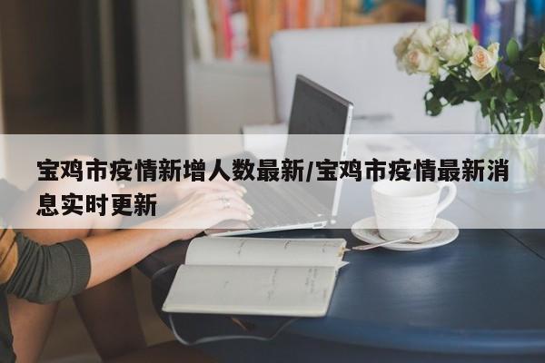 宝鸡市疫情新增人数最新/宝鸡市疫情最新消息实时更新