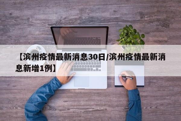 【滨州疫情最新消息30日/滨州疫情最新消息新增1例】