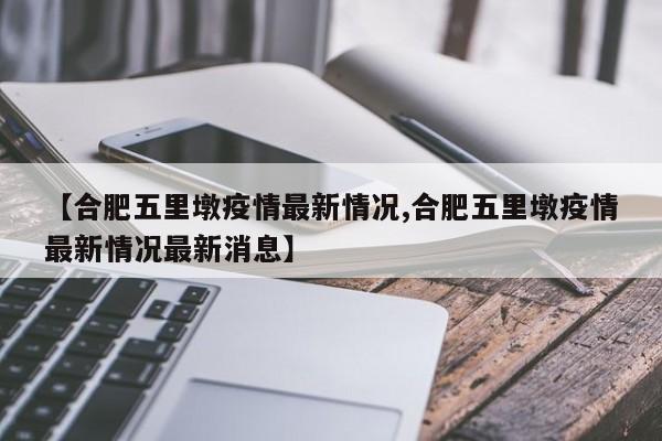【合肥五里墩疫情最新情况,合肥五里墩疫情最新情况最新消息】
