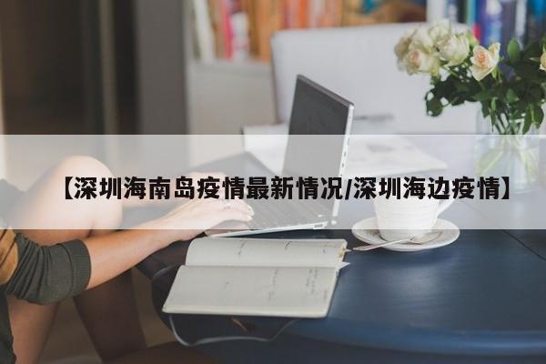 【深圳海南岛疫情最新情况/深圳海边疫情】