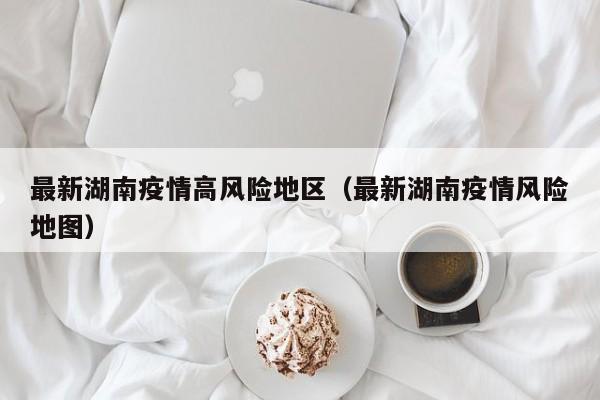 最新湖南疫情高风险地区（最新湖南疫情风险地图）