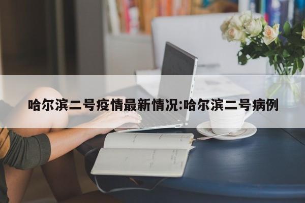 哈尔滨二号疫情最新情况:哈尔滨二号病例