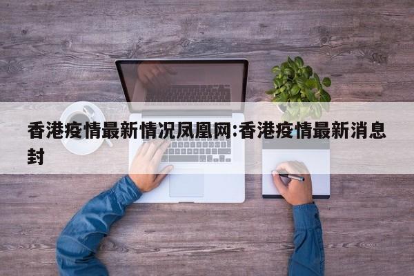 香港疫情最新情况凤凰网:香港疫情最新消息封