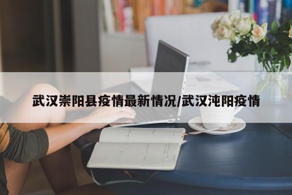武汉崇阳县疫情最新情况/武汉沌阳疫情