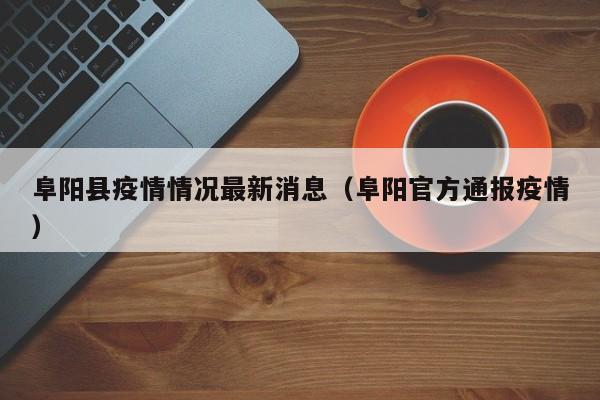 阜阳县疫情情况最新消息（阜阳官方通报疫情）