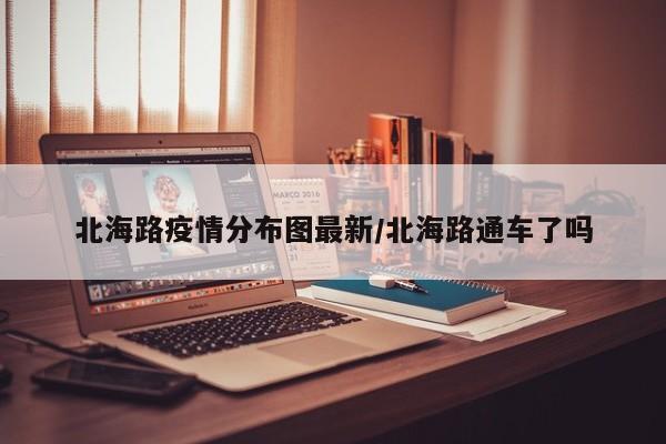 北海路疫情分布图最新/北海路通车了吗