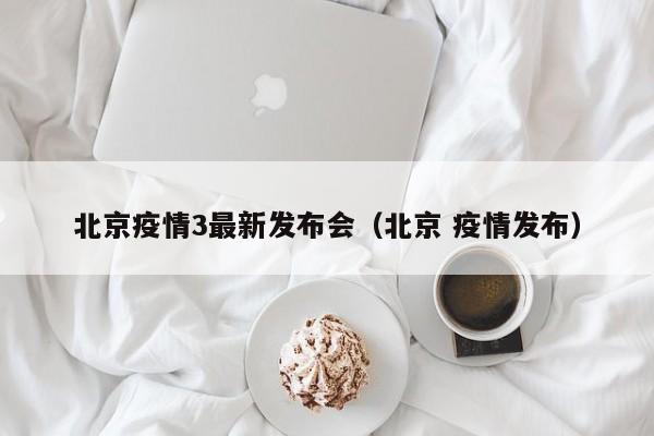 北京疫情3最新发布会（北京 疫情发布）