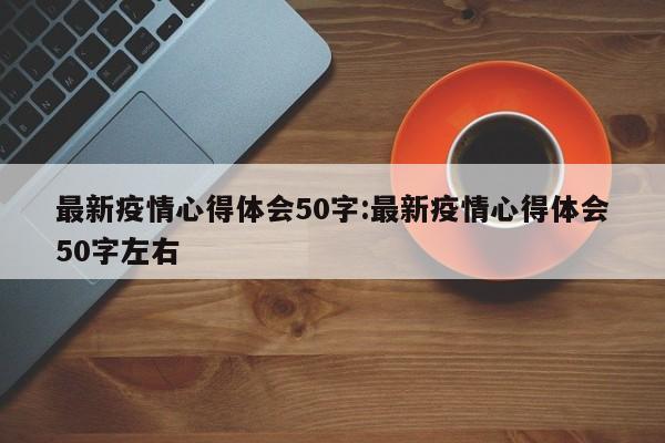 最新疫情心得体会50字:最新疫情心得体会50字左右