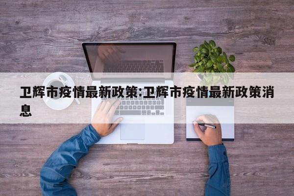卫辉市疫情最新政策:卫辉市疫情最新政策消息