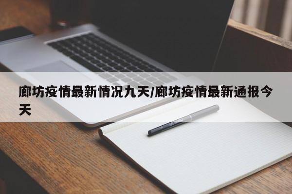 廊坊疫情最新情况九天/廊坊疫情最新通报今天