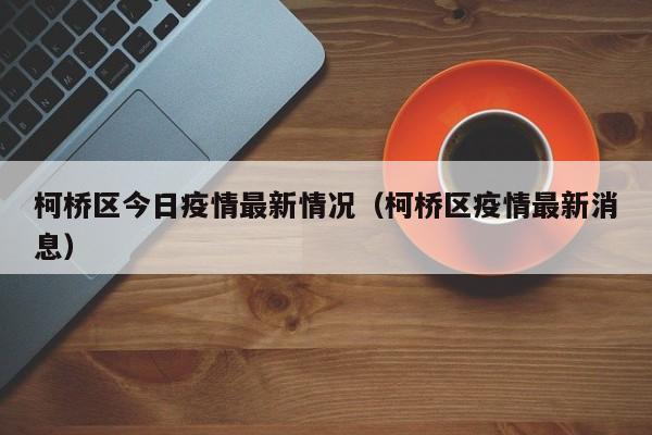 柯桥区今日疫情最新情况（柯桥区疫情最新消息）