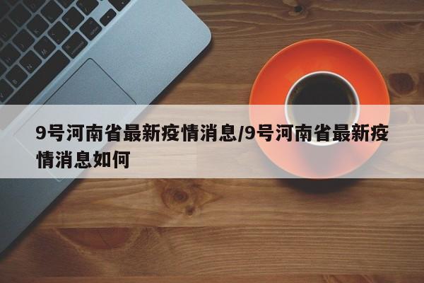9号河南省最新疫情消息/9号河南省最新疫情消息如何