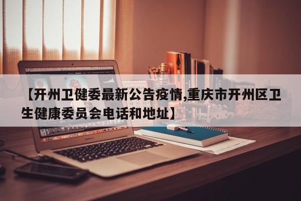 【开州卫健委最新公告疫情,重庆市开州区卫生健康委员会电话和地址】
