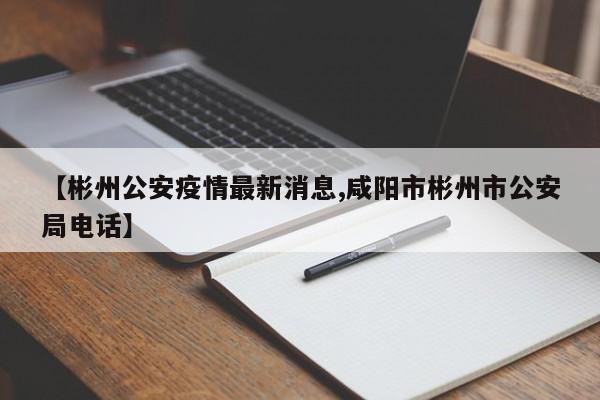 【彬州公安疫情最新消息,咸阳市彬州市公安局电话】