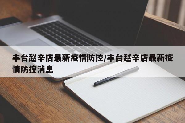 丰台赵辛店最新疫情防控/丰台赵辛店最新疫情防控消息