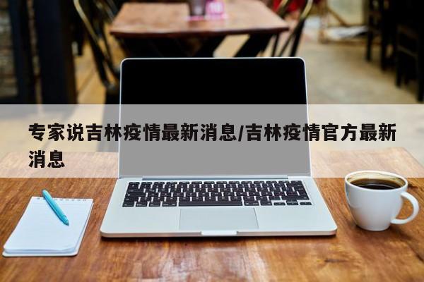 专家说吉林疫情最新消息/吉林疫情官方最新消息