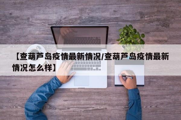 【查葫芦岛疫情最新情况/查葫芦岛疫情最新情况怎么样】