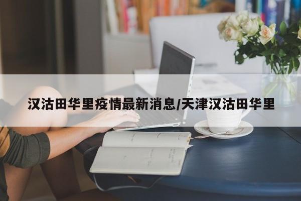 汉沽田华里疫情最新消息/天津汉沽田华里