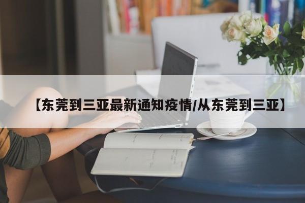 【东莞到三亚最新通知疫情/从东莞到三亚】