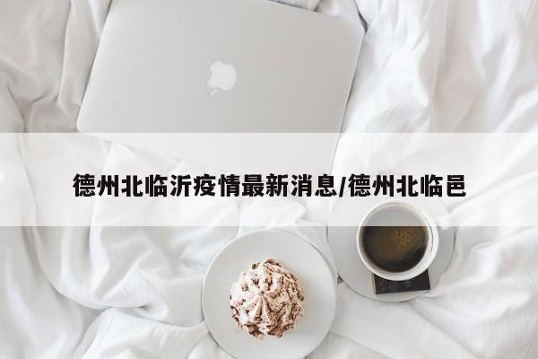 德州北临沂疫情最新消息/德州北临邑