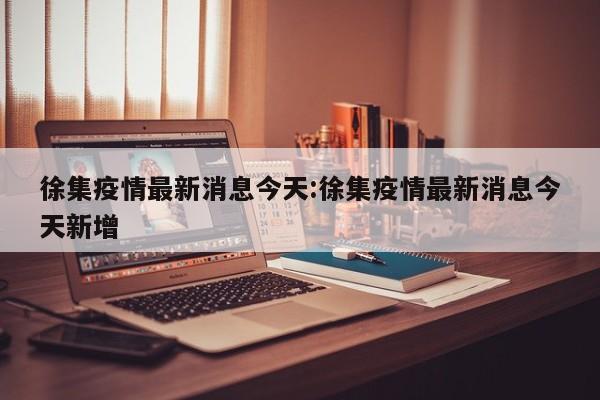 徐集疫情最新消息今天:徐集疫情最新消息今天新增