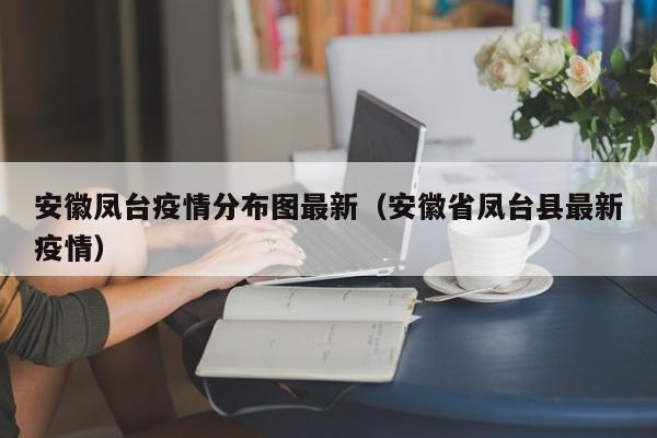 安徽凤台疫情分布图最新（安徽省凤台县最新疫情）
