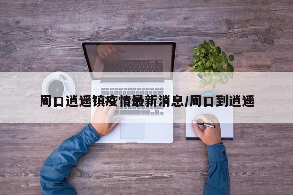 周口逍遥镇疫情最新消息/周口到逍遥