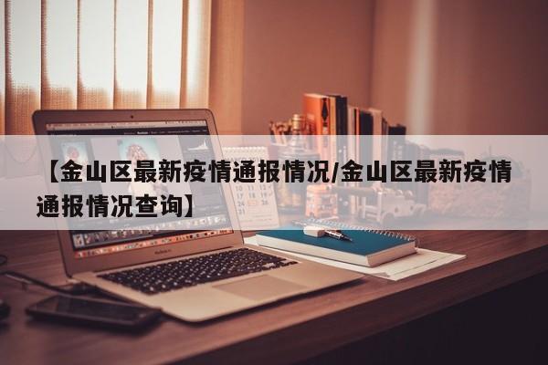 【金山区最新疫情通报情况/金山区最新疫情通报情况查询】