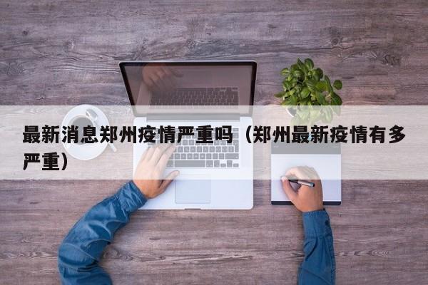最新消息郑州疫情严重吗（郑州最新疫情有多严重）