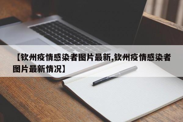 【钦州疫情感染者图片最新,钦州疫情感染者图片最新情况】