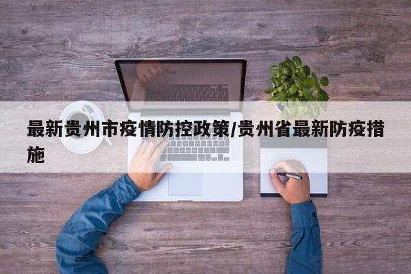 最新贵州市疫情防控政策/贵州省最新防疫措施