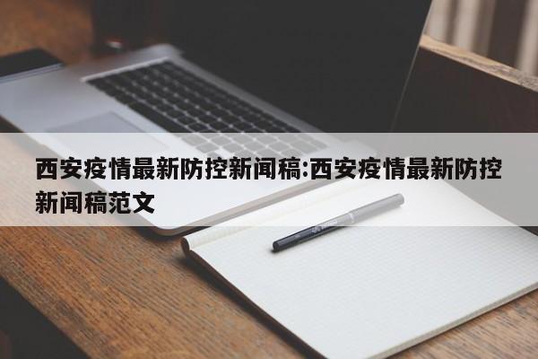 西安疫情最新防控新闻稿:西安疫情最新防控新闻稿范文