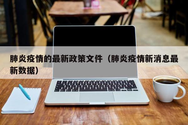 肺炎疫情的最新政策文件（肺炎疫情新消息最新数据）