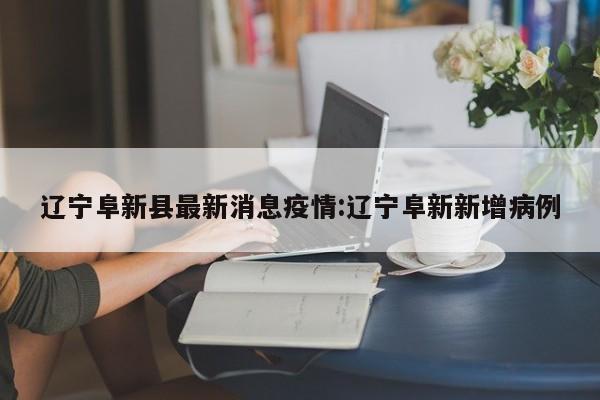 辽宁阜新县最新消息疫情:辽宁阜新新增病例