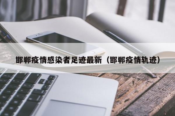 邯郸疫情感染者足迹最新（邯郸疫情轨迹）