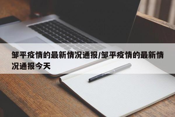 邹平疫情的最新情况通报/邹平疫情的最新情况通报今天
