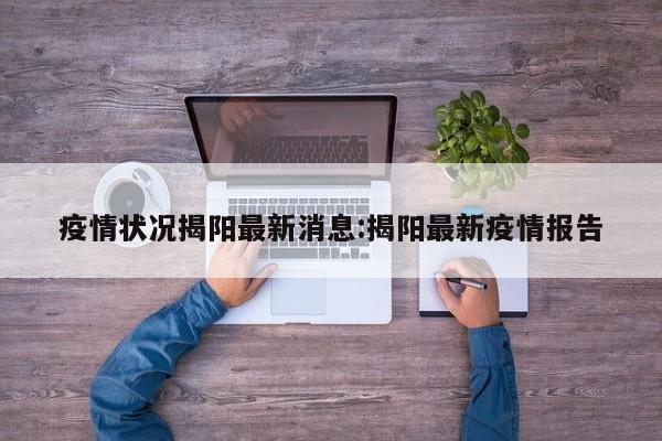疫情状况揭阳最新消息:揭阳最新疫情报告
