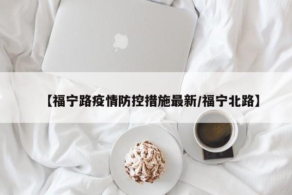 【福宁路疫情防控措施最新/福宁北路】