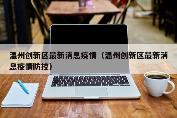 温州创新区最新消息疫情（温州创新区最新消息疫情防控）