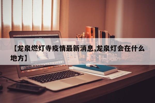 【龙泉燃灯寺疫情最新消息,龙泉灯会在什么地方】
