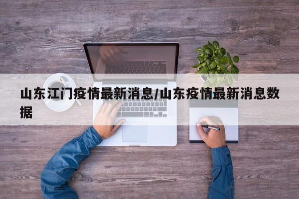 山东江门疫情最新消息/山东疫情最新消息数据
