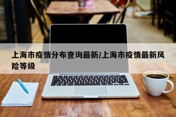上海市疫情分布查询最新/上海市疫情最新风险等级