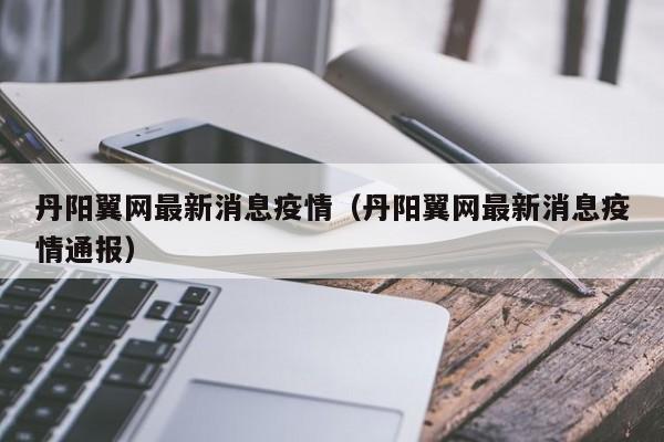 丹阳翼网最新消息疫情（丹阳翼网最新消息疫情通报）