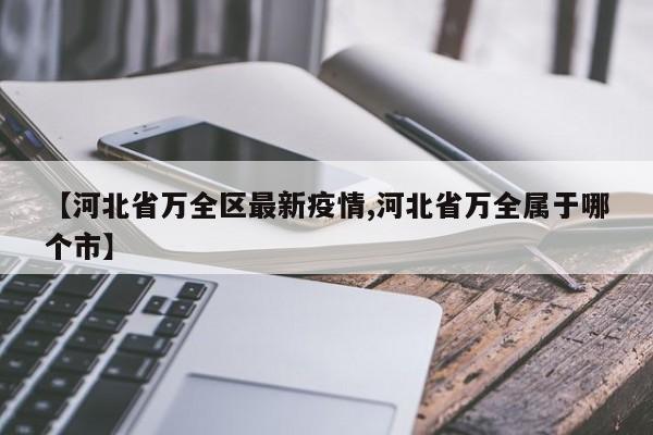 【河北省万全区最新疫情,河北省万全属于哪个市】