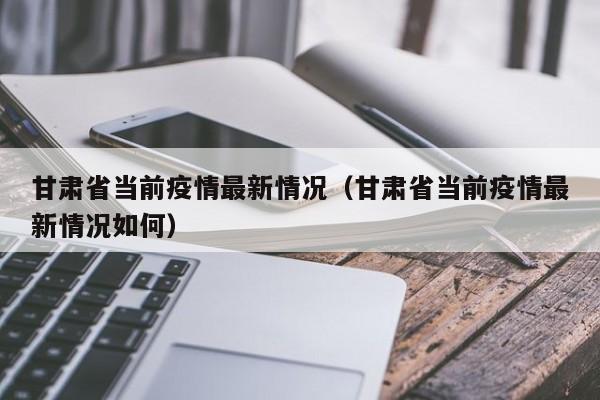 甘肃省当前疫情最新情况（甘肃省当前疫情最新情况如何）