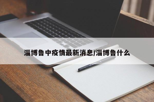 淄博鲁中疫情最新消息/淄博鲁什么