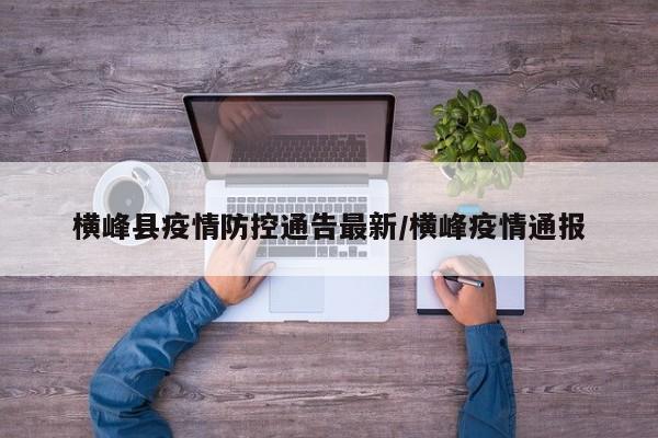 横峰县疫情防控通告最新/横峰疫情通报