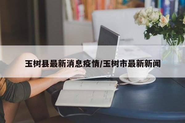 玉树县最新消息疫情/玉树市最新新闻